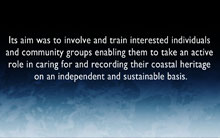Its aim was to involve and train interested individuals and community groups enabling them to take an active role in caring for and recording their coastal heritage on an independent and sustainable basis